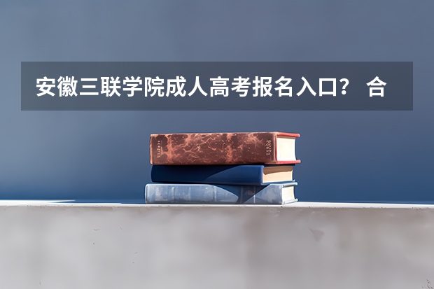 安徽三联学院成人高考报名入口？ 合肥城市学院成人高考报名入口？