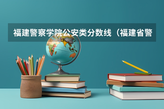 福建警察学院公安类分数线（福建省警察学院2023年招生分数线）