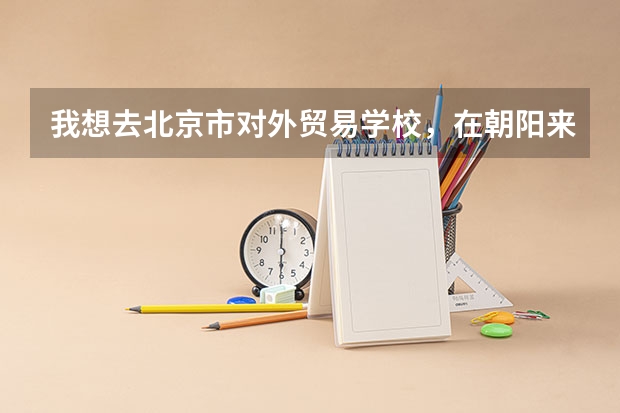 我想去北京市对外贸易学校，在朝阳来广营，有人跟我说那个学校乱，我想知道这个学校怎么样呀？