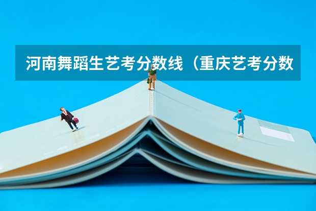 河南舞蹈生艺考分数线（重庆艺考分数线）