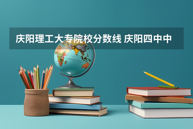 庆阳理工大专院校分数线 庆阳四中中考录取分数线