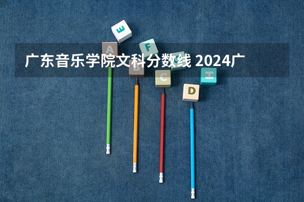 广东音乐学院文科分数线 2024广东高考本科线公布 物理类：442 历史类：428