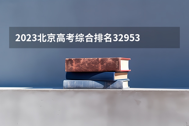 2023北京高考综合排名32953的考生报哪所大学 往年录取分数线