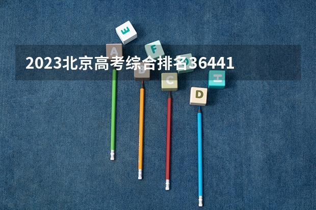 2023北京高考综合排名36441的考生报哪所大学 往年录取分数线