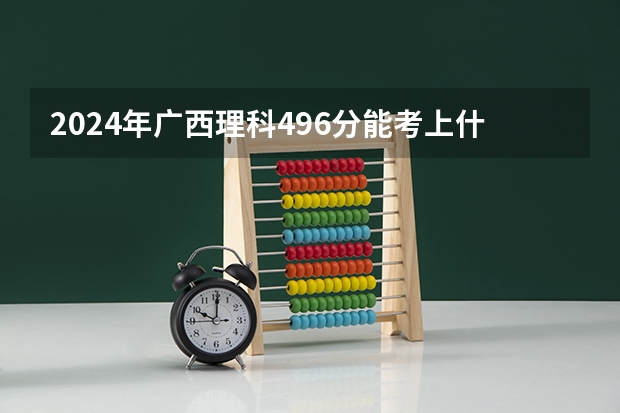 2024年广西理科496分能考上什么大学？