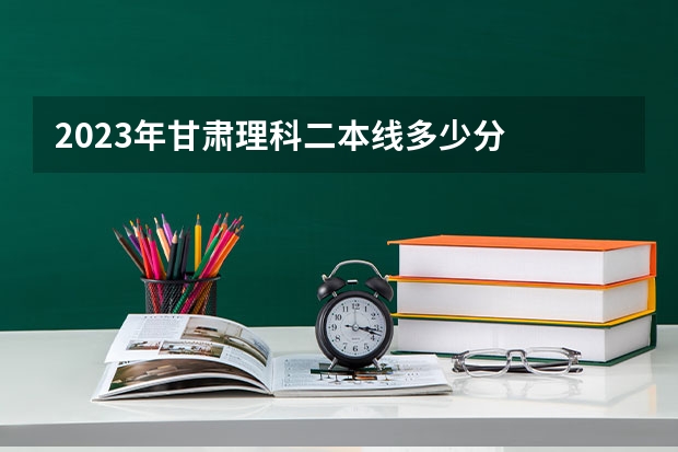 2023年甘肃理科二本线多少分
