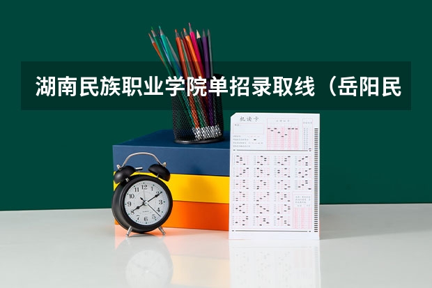 湖南民族职业学院单招录取线（岳阳民族学院分数线）