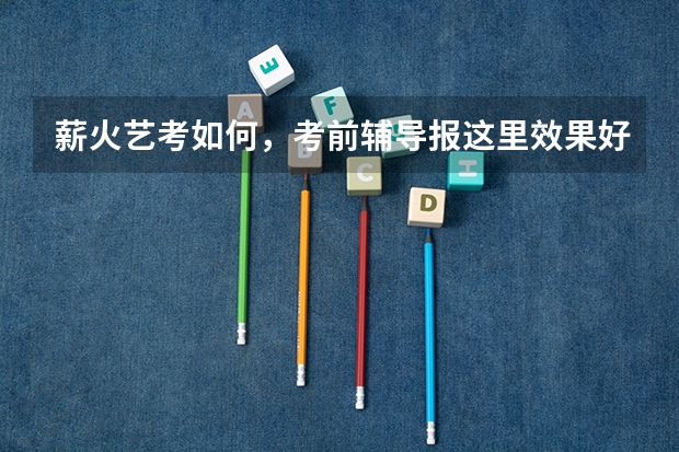 薪火艺考如何，考前辅导报这里效果好不好？