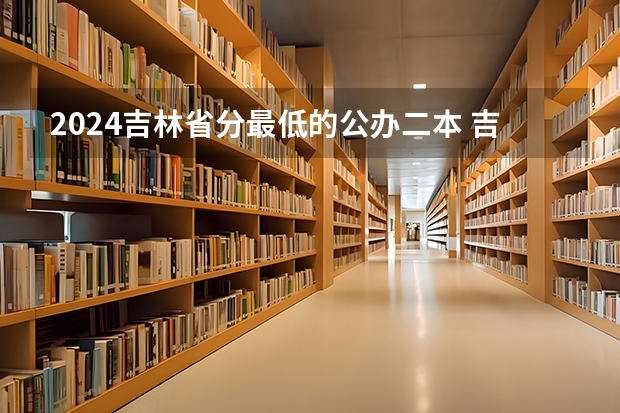 2024吉林省分最低的公办二本 吉林省公办二本大学排名