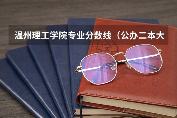 温州理工学院专业分数线（公办二本大学分数线）