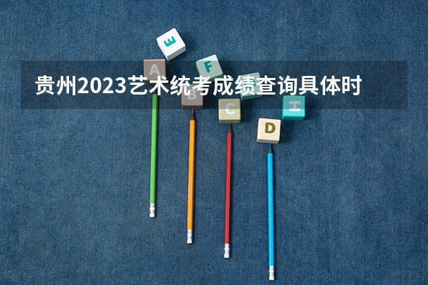 贵州2023艺术统考成绩查询具体时间 2023校考报名时间