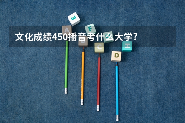 文化成绩450播音考什么大学?