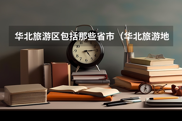 华北旅游区包括那些省市（华北旅游地区景点）