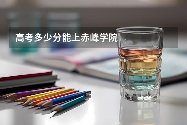 高考多少分能上赤峰学院