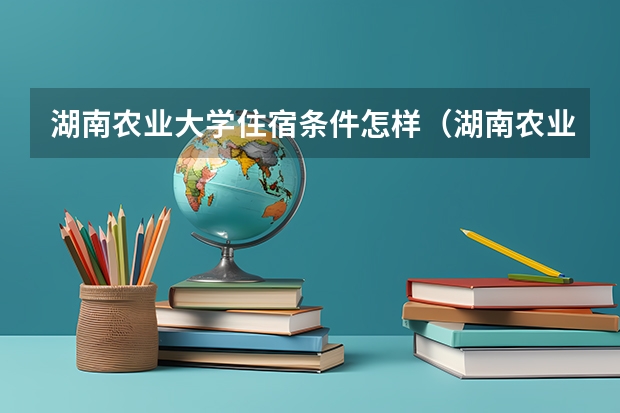 湖南农业大学住宿条件怎样（湖南农业大学学费）