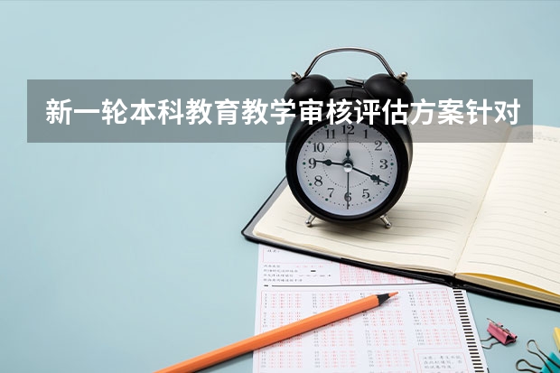 新一轮本科教育教学审核评估方案针对不同类型的高校有哪些不同？