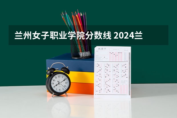兰州女子职业学院分数线 2024兰州外语职业学院各专业录取分数线