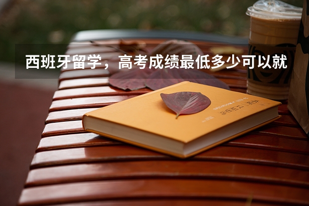 西班牙留学，高考成绩最低多少可以就读？需要上西语吗？