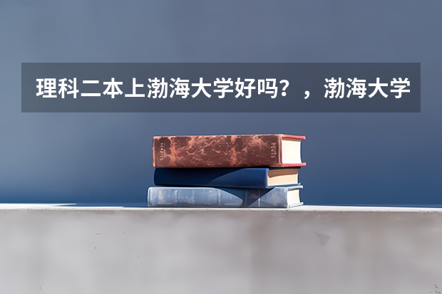 理科二本上渤海大学好吗？，渤海大学怎么样。具体分析