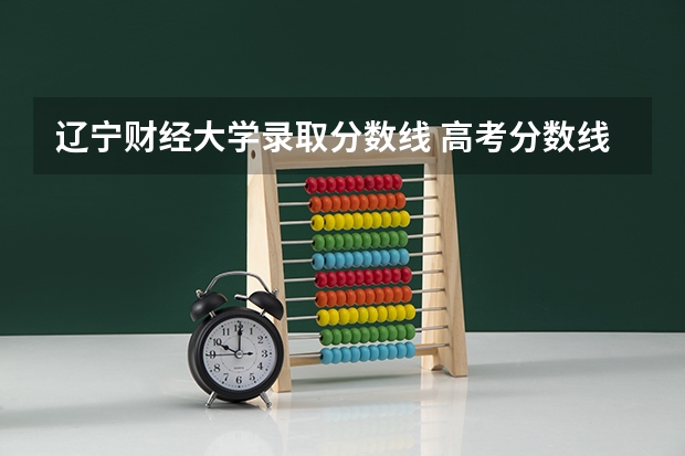 辽宁财经大学录取分数线 高考分数线查询，辽宁高考考生进