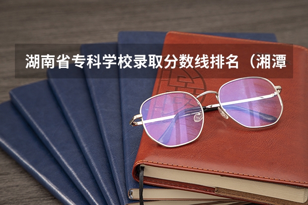 湖南省专科学校录取分数线排名（湘潭医卫单招2023录取分数线）