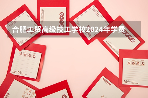 合肥工贸高级技工学校2024年学费多少钱一年