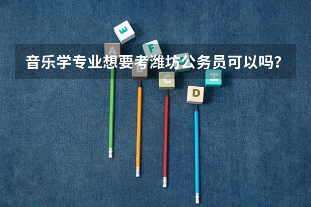 音乐学专业想要考潍坊公务员可以吗？