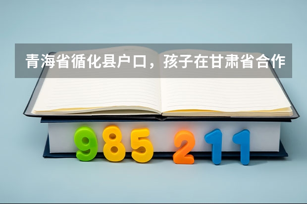 青海省循化县户口,孩子在甘肃省合作市上学,能在甘肃参加高考吗
