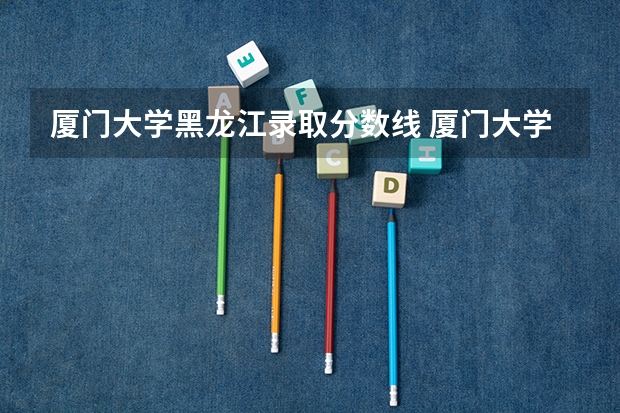 厦门大学黑龙江录取分数线 厦门大学黑龙江招生人数是多少