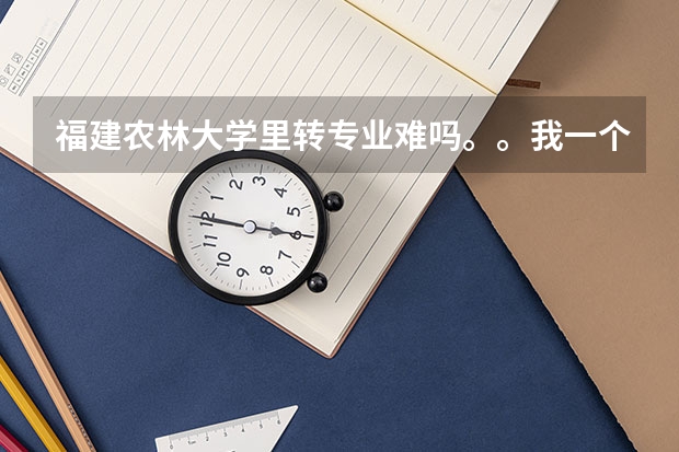 福建农林大学里转专业难吗。。我一个女生居然被调剂到水土保持和荒漠化防治这个专业，头疼啊！！