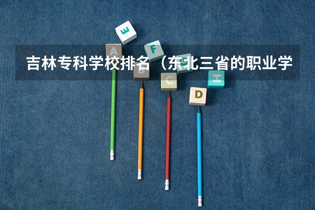 吉林专科学校排名（东北三省的职业学院排名）
