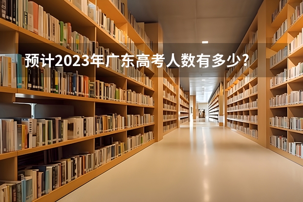 预计2023年广东高考人数有多少?