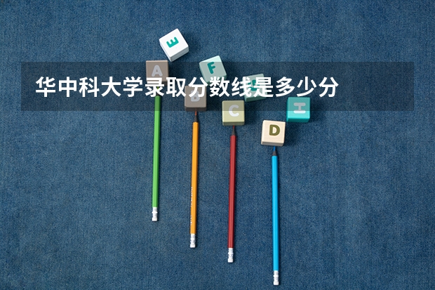 华中科大学录取分数线是多少分
