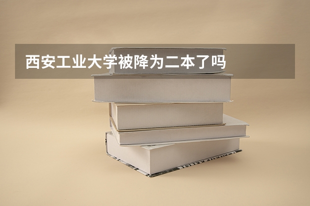 西安工业大学被降为二本了吗