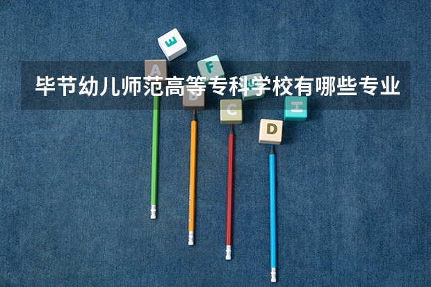 毕节幼儿师范高等专科学校有哪些专业？