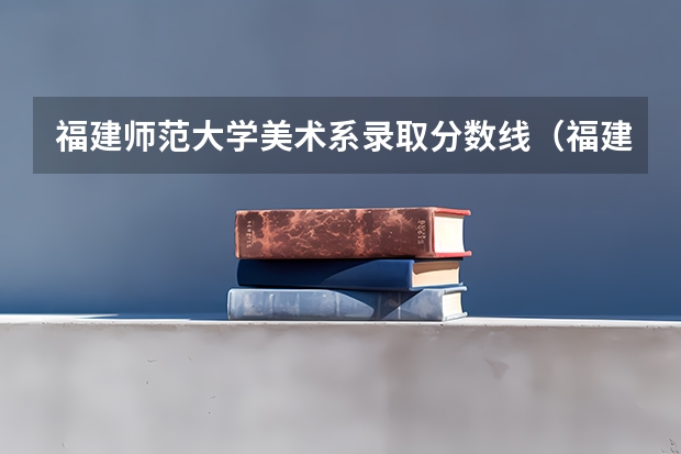 福建师范大学美术系录取分数线（福建省各个学校高职单招类录取分数线）