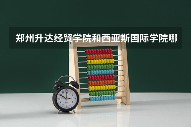 郑州升达经贸学院和西亚斯国际学院哪个好