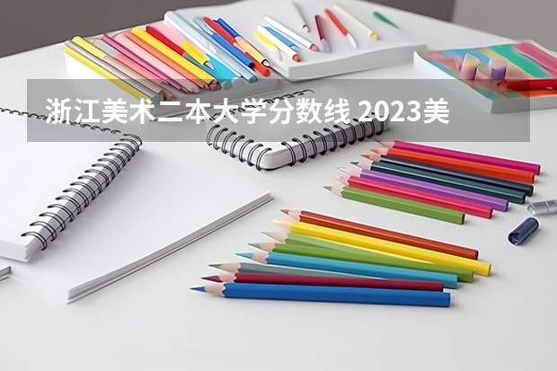 浙江美术二本大学分数线 2023美术艺考分数线不同省份不同学校分数线不一样