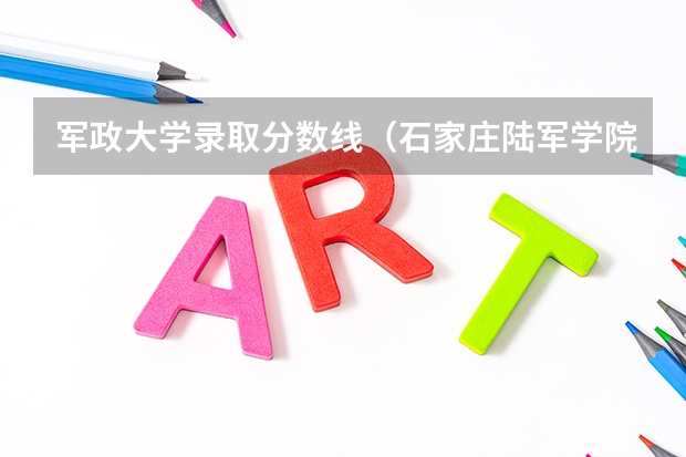 军政大学录取分数线（石家庄陆军学院录取分数线）