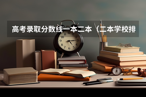 高考录取分数线一本二本（二本学校排名及分数线）