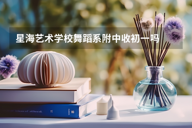星海艺术学校舞蹈系附中收初一吗