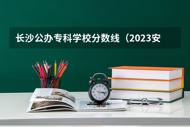 长沙公办专科学校分数线（2023安徽专科大学排名及录取分数线）
