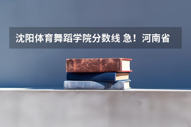 沈阳体育舞蹈学院分数线 急!河南省艺术类本科A段征集志愿学校名单这么查啊