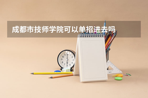 成都市技师学院可以单招进去吗