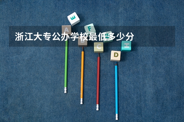 浙江大专公办学校最低多少分