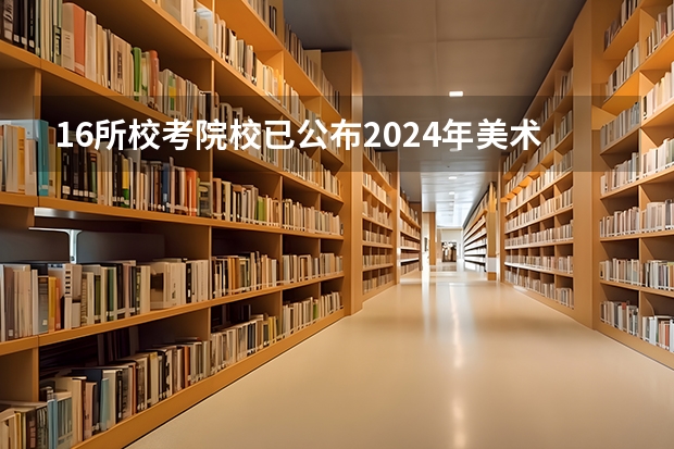 16所校考院校已公布2024年美术类录取线~（全国高校录取分数线一览表）