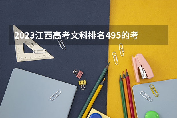 2023江西高考文科排名495的考生报哪所大学 往年录取分数线