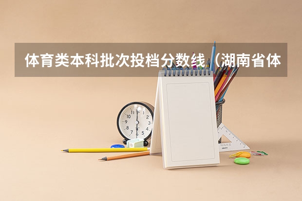 体育类本科批次投档分数线（湖南省体育生高考录取分数线）
