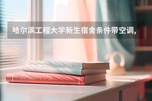 哈尔滨工程大学新生宿舍条件带空调,宿舍内部环境图片 湖南大学新生宿舍条件带空调,宿舍内部环境图片