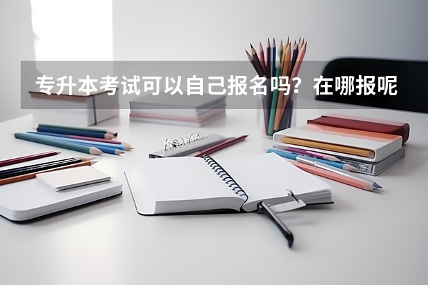 专升本考试可以自己报名吗？在哪报呢？
